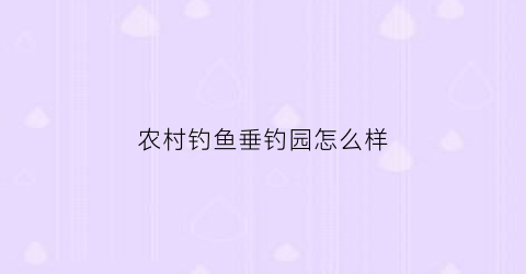农村钓鱼垂钓园怎么样(垂钓农庄)