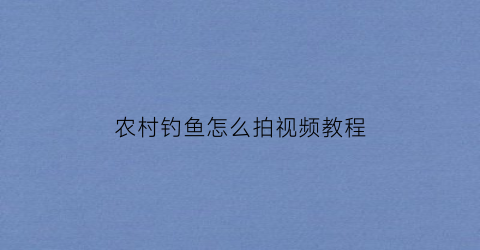 农村钓鱼怎么拍视频教程(农村野钓鱼视频)