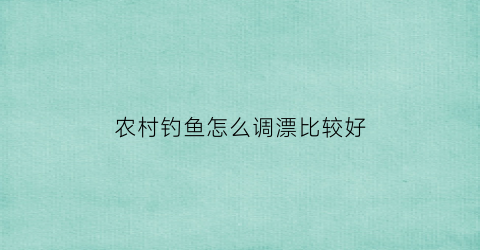 “农村钓鱼怎么调漂比较好(农村野钓用什么饵料好)