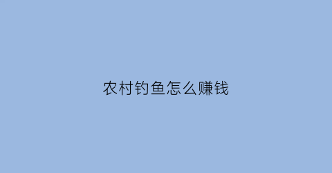 “农村钓鱼怎么赚钱(在农村钓鱼选什么饵料)