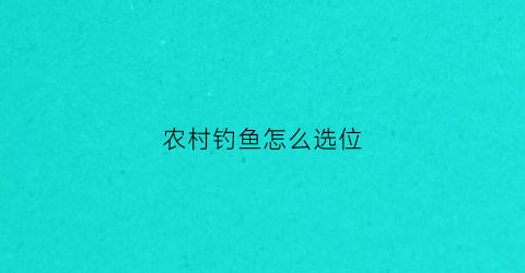 农村钓鱼怎么选位(农村钓鱼用什么鱼食)