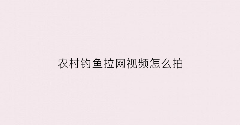 农村钓鱼拉网视频怎么拍(农村钓鱼拉网视频怎么拍好看)