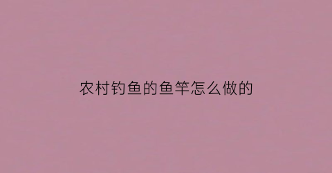 农村钓鱼的鱼竿怎么做的(农村钓鱼的鱼竿怎么做的图片)