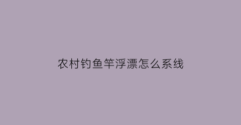 农村钓鱼竿浮漂怎么系线(普通鱼竿鱼漂怎么安装)
