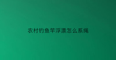 农村钓鱼竿浮漂怎么系绳(钓鱼竿浮漂的安装方法)