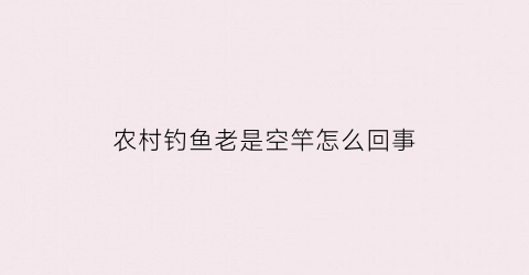 农村钓鱼老是空竿怎么回事(钓鱼老空枪有口老空枪的原因)