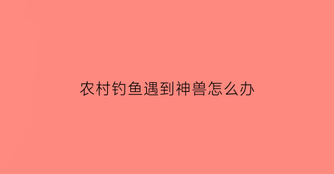 农村钓鱼遇到神兽怎么办(钓鱼遇到蛇有什么说法)