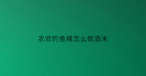 “农欢钓鱼精怎么做酒米(钓鱼酒米配方实战百发百中)