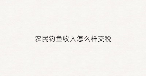 农民钓鱼收入怎么样交税(农民自己野钓钓鱼视频)