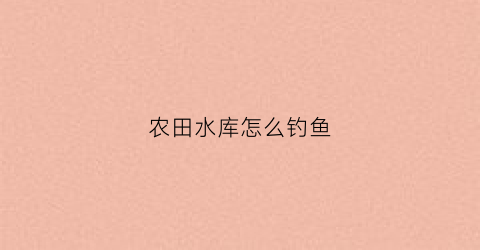 农田水库怎么钓鱼(田地水库钓鱼要收费吗)