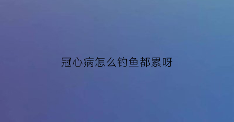 “冠心病怎么钓鱼都累呀(冠心病吃鱼怎么做)