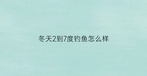 冬天2到7度钓鱼怎么样(冬天0到8度钓鱼钓位怎么找)