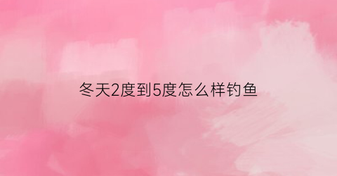 冬天2度到5度怎么样钓鱼(冬天2度到5度怎么样钓鱼最好)