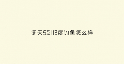 冬天5到13度钓鱼怎么样(冬天五度左右好钓鱼吗)