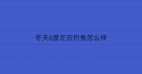 “冬天6度左右钓鱼怎么样(冬季六七度能钓到鲫鱼吗)