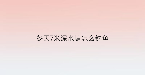 冬天7米深水塘怎么钓鱼(冬天7米深水塘怎么钓鱼呢)