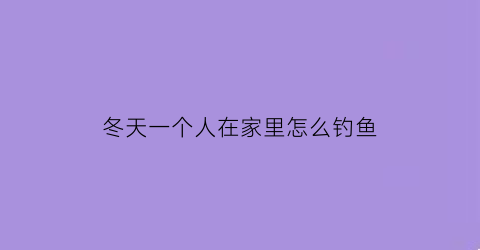 冬天一个人在家里怎么钓鱼