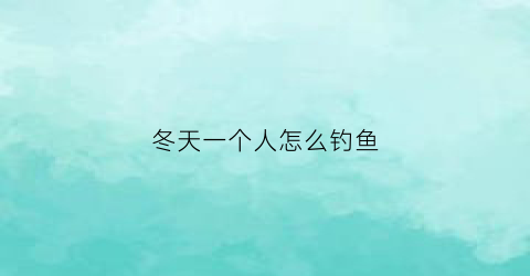 冬天一个人怎么钓鱼(冬天一个人钓鱼作文)