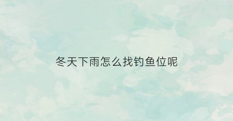 冬天下雨怎么找钓鱼位呢(冬天下雨钓鱼钓远还是钓近)