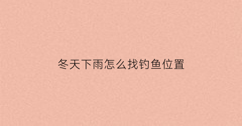 冬天下雨怎么找钓鱼位置(冬季下雨天钓鱼的技巧和位置)