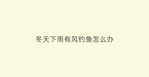 冬天下雨有风钓鱼怎么办(冬天下雨还能钓鱼吗)