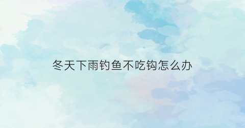 冬天下雨钓鱼不吃钩怎么办(冬天下雨能不能钓鲫鱼)