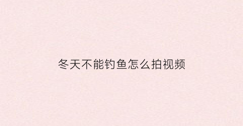 “冬天不能钓鱼怎么拍视频(冬季不好钓鱼)