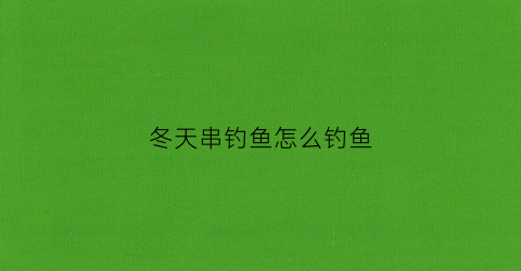 冬天串钓鱼怎么钓鱼(冬天串钩钓鲫鱼技巧)