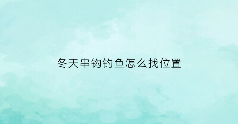 冬天串钩钓鱼怎么找位置(冬季串钩钓法)