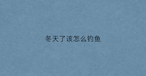 冬天了该怎么钓鱼(冬天钓鱼绝招)