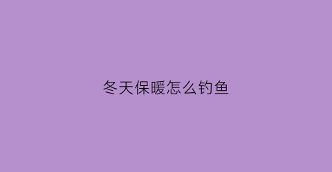 “冬天保暖怎么钓鱼(冬季钓鱼保暖)