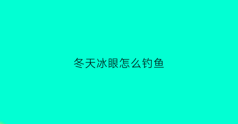 冬天冰眼怎么钓鱼(冬天冰眼怎么钓鱼视频)