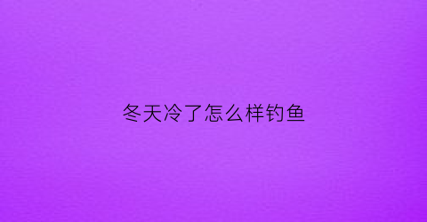 冬天冷了怎么样钓鱼(冷天该怎么钓鱼)