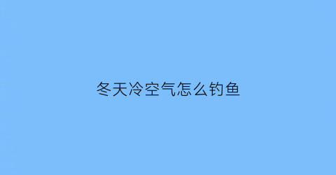 冬天冷空气怎么钓鱼(冷天如何钓鱼)