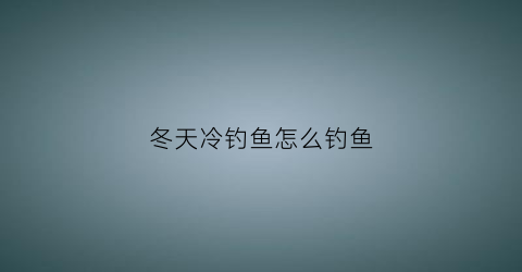 冬天冷钓鱼怎么钓鱼(冬天冷钓鱼怎么钓鱼好)
