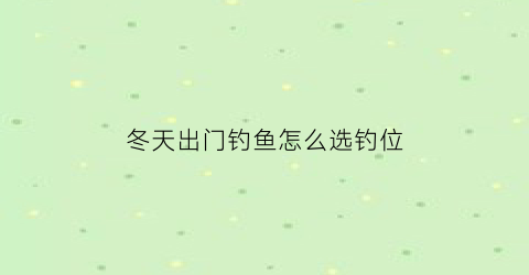 “冬天出门钓鱼怎么选钓位(冬天钓鱼在什么位置最好)