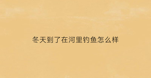 冬天到了在河里钓鱼怎么样(冬天在大河里怎么钓鱼)
