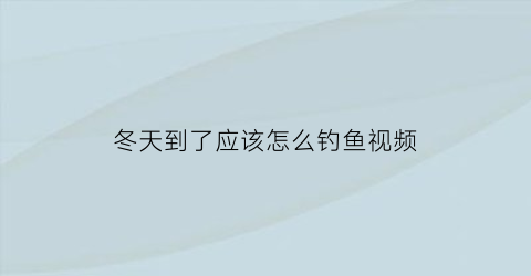 冬天到了应该怎么钓鱼视频