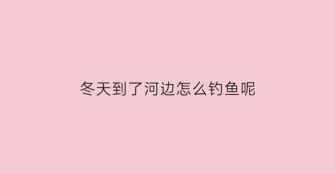 “冬天到了河边怎么钓鱼呢(冬天到了河边怎么钓鱼呢视频)