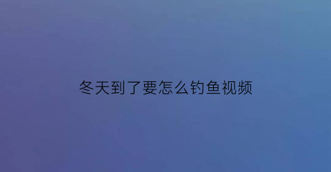 “冬天到了要怎么钓鱼视频(冬天钓鱼怎么钓新手求大神指教)