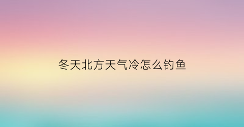 冬天北方天气冷怎么钓鱼