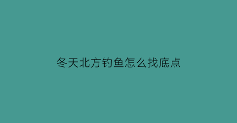 “冬天北方钓鱼怎么找底点(冬天北方钓什么鱼)