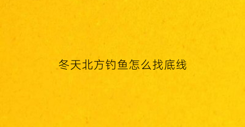 冬天北方钓鱼怎么找底线(北方冬天怎么钓鱼鱼容易上钩)