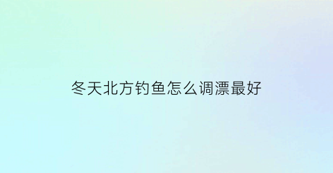冬天北方钓鱼怎么调漂最好(北方冬天钓鱼钓深还是钓浅)