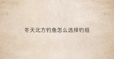 冬天北方钓鱼怎么选择钓组(北方冬天钓鱼钓深还是钓浅)