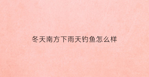 冬天南方下雨天钓鱼怎么样(南方天冷鱼好不好钓)