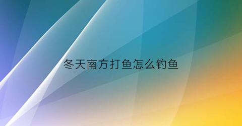 冬天南方打鱼怎么钓鱼(冬天南方打鱼怎么钓鱼视频)
