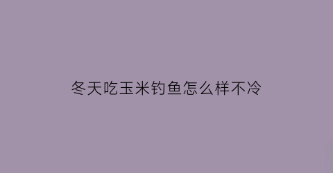 “冬天吃玉米钓鱼怎么样不冷(冬季玉米钓鱼好钓吗)