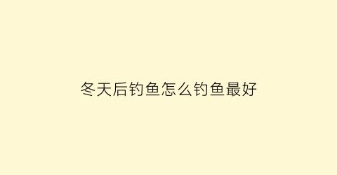 冬天后钓鱼怎么钓鱼最好(冬天钓鱼技巧及方法)