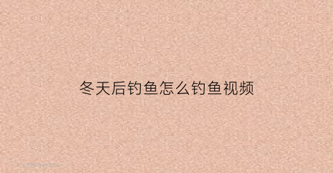 冬天后钓鱼怎么钓鱼视频(冬天后钓鱼怎么钓鱼视频教程)